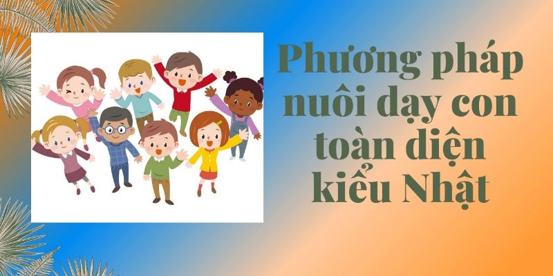 Phương Pháp Nuôi Dạy Con Toàn Diện Kiểu Nhật